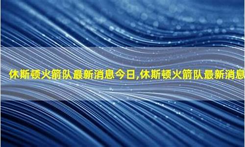 休斯顿火箭队今日消息,休斯顿火箭队今日消息最新